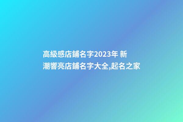 高級感店鋪名字2023年 新潮響亮店鋪名字大全,起名之家-第1張-店鋪起名-玄機派
